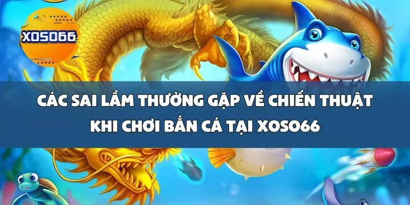 Các sai lầm thường gặp về chiến thuật khi chơi Bắn Cá tại Xoso66