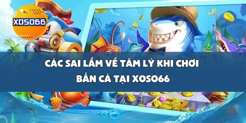 Các sai lầm về tâm lý khi chơi Bắn Cá tại Xoso66