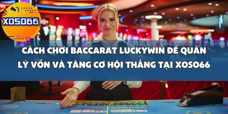 Cách Chơi Baccarat Luckywin Để Quản Lý Vốn Và Tăng Cơ Hội Thắng Tại Xoso66