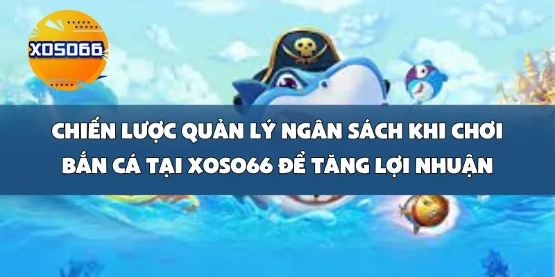 Chiến Lược Quản Lý Ngân Sách Khi Chơi Bắn Cá Tại Xoso66 Để Tăng Lợi Nhuận