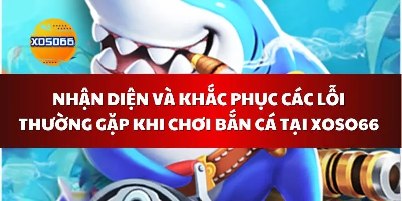 Nhận Diện Và Khắc Phục Các Lỗi Thường Gặp Khi Chơi Bắn Cá Tại Xoso66